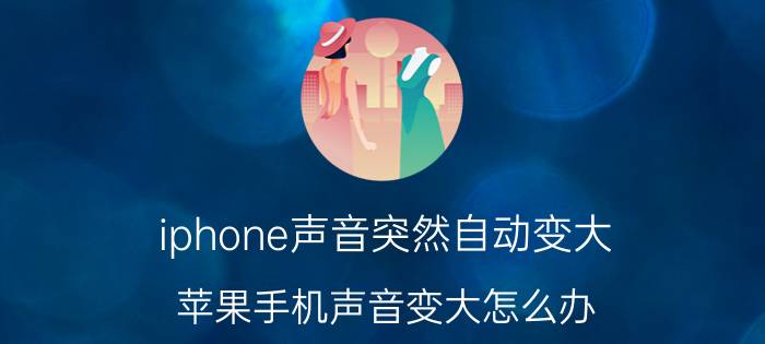 iphone声音突然自动变大 苹果手机声音变大怎么办？